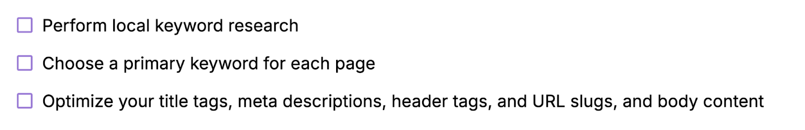 Perform local keyword research; choose a primary keyword for each page; optimize title tags, meta descriptions, header tags, URL slugs, and body content.